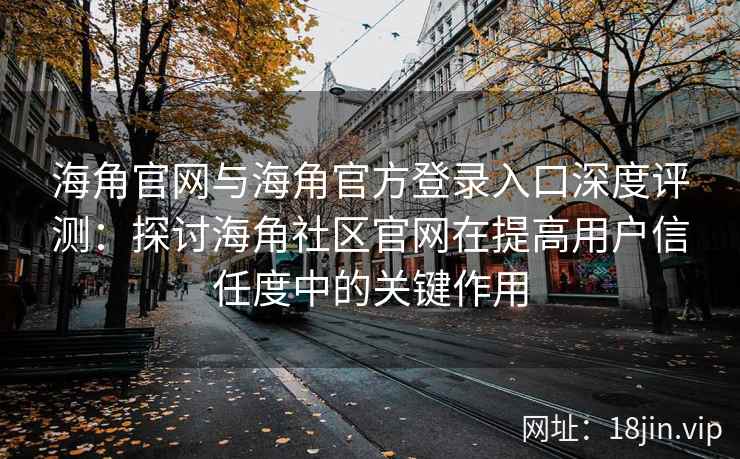 海角官网与海角官方登录入口深度评测：探讨海角社区官网在提高用户信任度中的关键作用