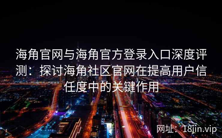 海角官网与海角官方登录入口深度评测：探讨海角社区官网在提高用户信任度中的关键作用