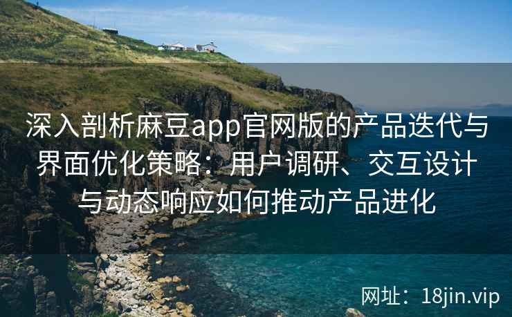 深入剖析麻豆app官网版的产品迭代与界面优化策略：用户调研、交互设计与动态响应如何推动产品进化