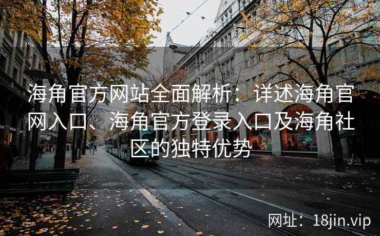 海角官方网站全面解析：详述海角官网入口、海角官方登录入口及海角社区的独特优势