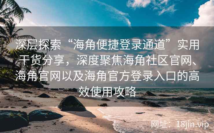 深层探索“海角便捷登录通道”实用干货分享，深度聚焦海角社区官网、海角官网以及海角官方登录入口的高效使用攻略