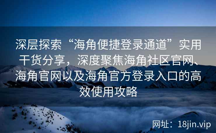 深层探索“海角便捷登录通道”实用干货分享，深度聚焦海角社区官网、海角官网以及海角官方登录入口的高效使用攻略