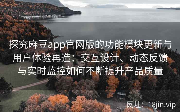 探究麻豆app官网版的功能模块更新与用户体验再造:交互设计、动态反馈与实时监控如何不断提升产品质量