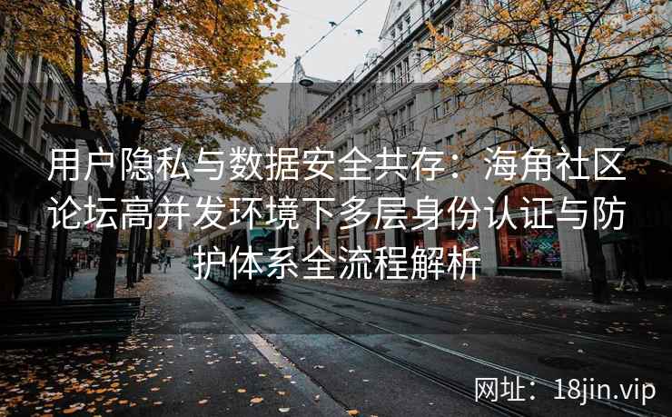 用户隐私与数据安全共存：海角社区论坛高并发环境下多层身份认证与防护体系全流程解析