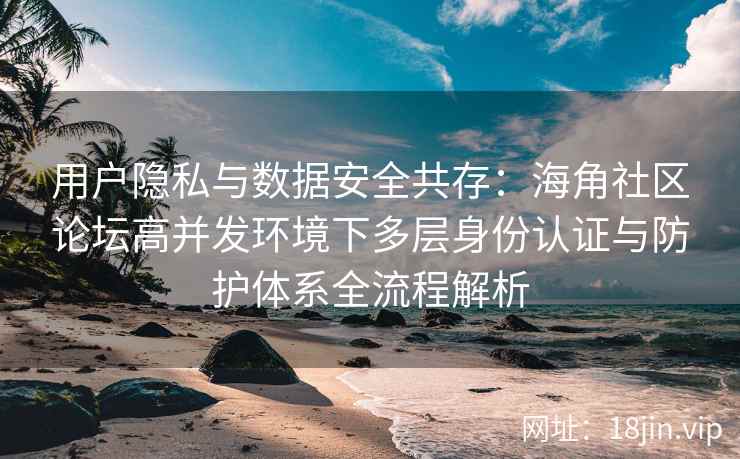 用户隐私与数据安全共存：海角社区论坛高并发环境下多层身份认证与防护体系全流程解析