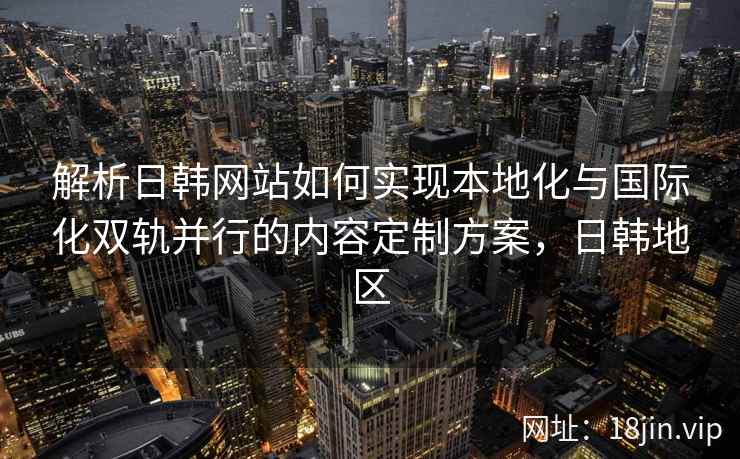 解析日韩网站如何实现本地化与国际化双轨并行的内容定制方案，日韩地区