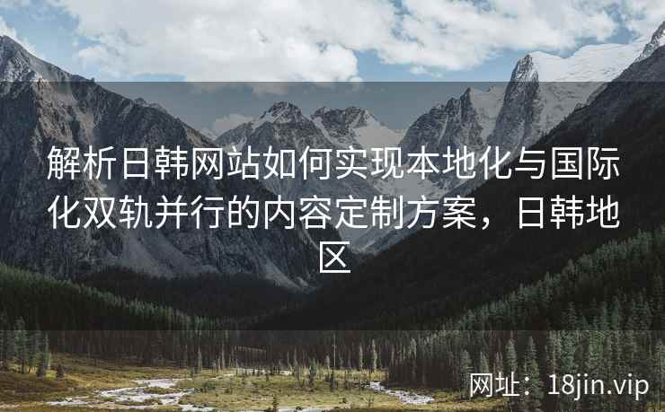 解析日韩网站如何实现本地化与国际化双轨并行的内容定制方案，日韩地区