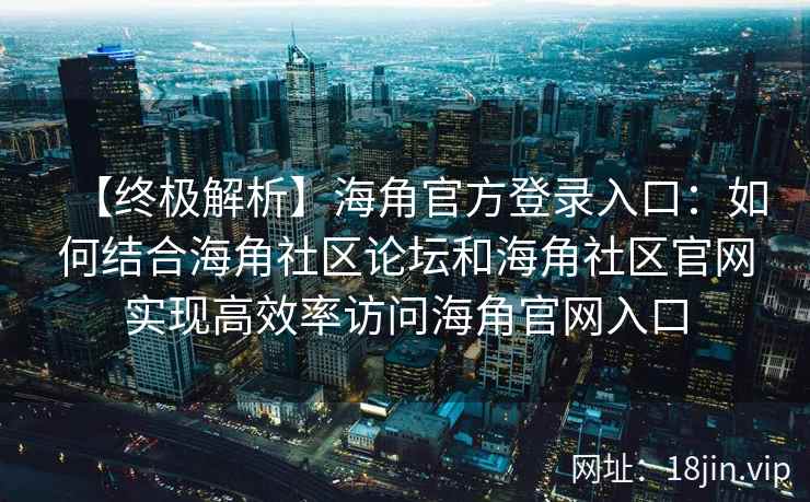 【终极解析】海角官方登录入口：如何结合海角社区论坛和海角社区官网实现高效率访问海角官网入口