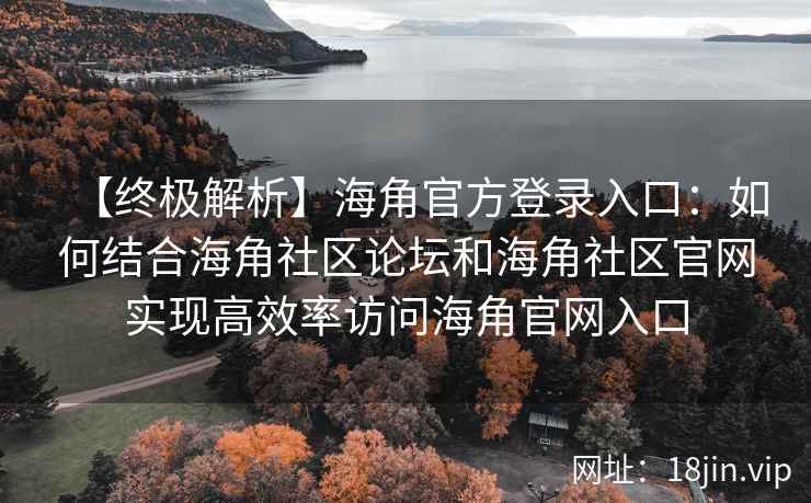 【终极解析】海角官方登录入口：如何结合海角社区论坛和海角社区官网实现高效率访问海角官网入口