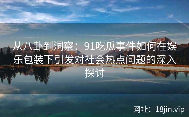 从八卦到洞察：91吃瓜事件如何在娱乐包装下引发对社会热点问题的深入探讨