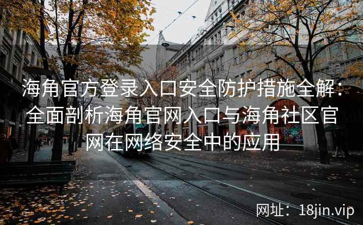 海角官方登录入口安全防护措施全解：全面剖析海角官网入口与海角社区官网在网络安全中的应用