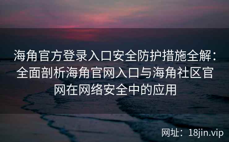 海角官方登录入口安全防护措施全解：全面剖析海角官网入口与海角社区官网在网络安全中的应用