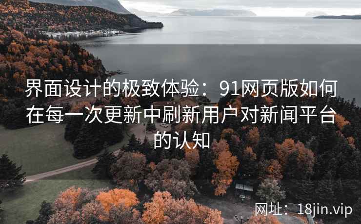 界面设计的极致体验：91网页版如何在每一次更新中刷新用户对新闻平台的认知