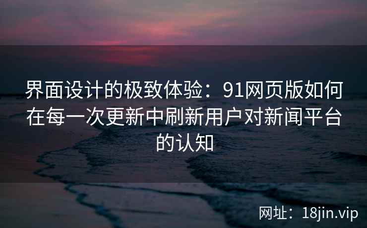 界面设计的极致体验：91网页版如何在每一次更新中刷新用户对新闻平台的认知