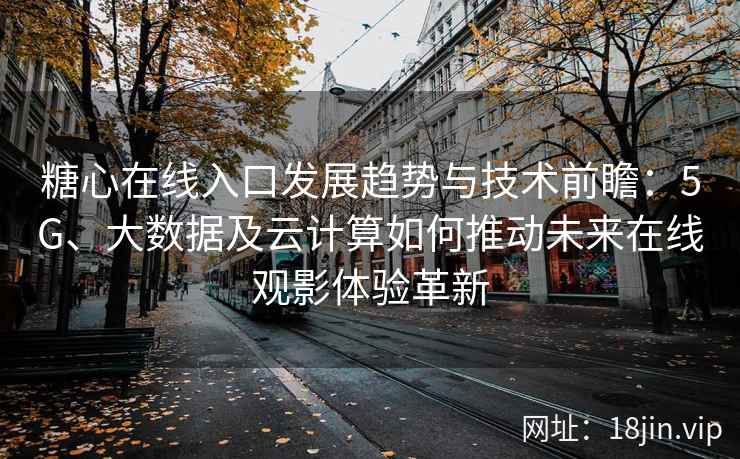 糖心在线入口发展趋势与技术前瞻：5G、大数据及云计算如何推动未来在线观影体验革新