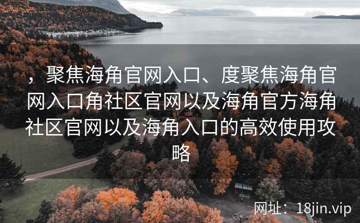 ，聚焦海角官网入口、度聚焦海角官网入口角社区官网以及海角官方海角社区官网以及海角入口的高效使用攻略