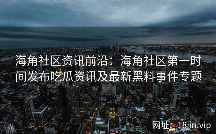 海角社区资讯前沿：海角社区第一时间发布吃瓜资讯及最新黑料事件专题