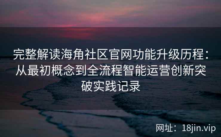 完整解读海角社区官网功能升级历程：从最初概念到全流程智能运营创新突破实践记录