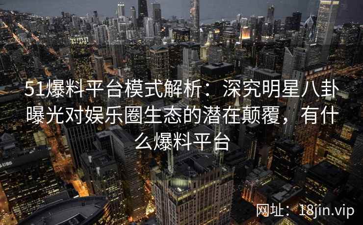 51爆料平台模式解析：深究明星八卦曝光对娱乐圈生态的潜在颠覆，有什么爆料平台