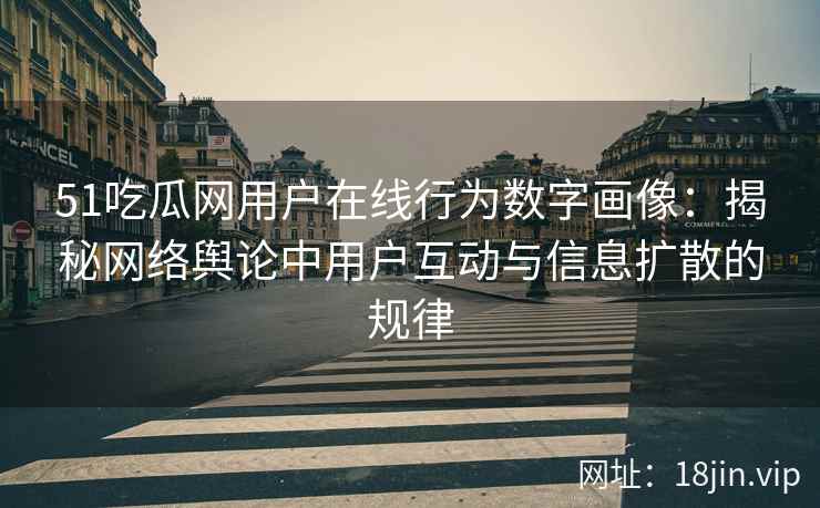 51吃瓜网用户在线行为数字画像：揭秘网络舆论中用户互动与信息扩散的规律