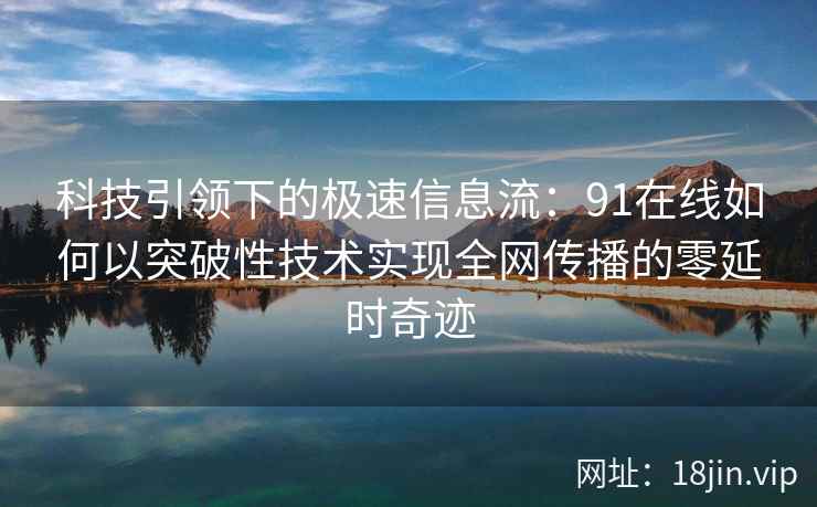科技引领下的极速信息流：91在线如何以突破性技术实现全网传播的零延时奇迹
