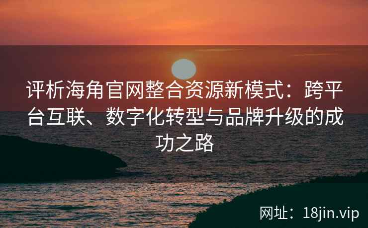 评析海角官网整合资源新模式：跨平台互联、数字化转型与品牌升级的成功之路