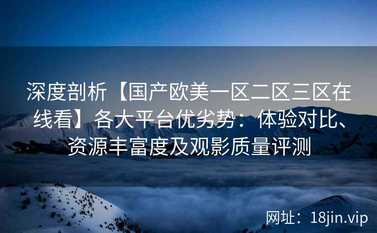 深度剖析【国产欧美一区二区三区在线看】各大平台优劣势：体验对比、资源丰富度及观影质量评测