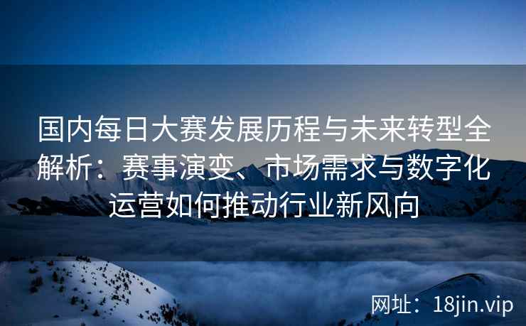 国内每日大赛发展历程与未来转型全解析：赛事演变、市场需求与数字化运营如何推动行业新风向
