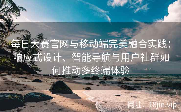 每日大赛官网与移动端完美融合实践：响应式设计、智能导航与用户社群如何推动多终端体验