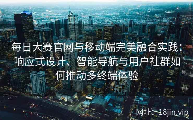 每日大赛官网与移动端完美融合实践：响应式设计、智能导航与用户社群如何推动多终端体验