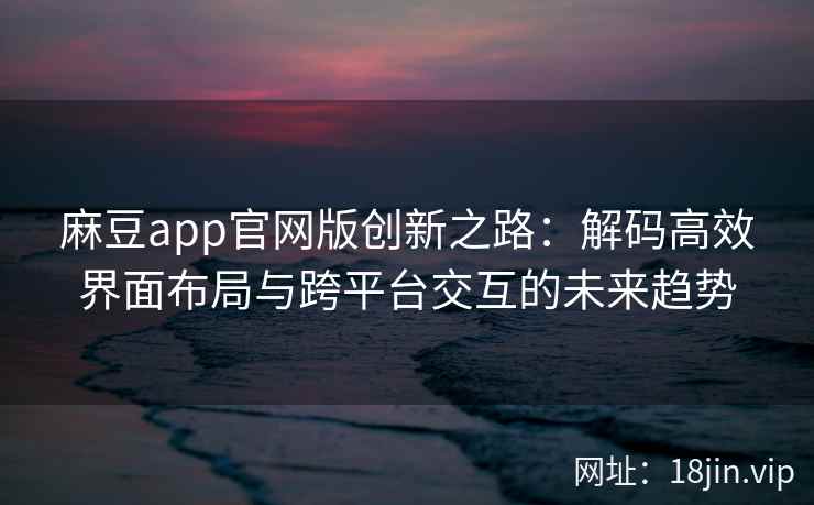 麻豆app官网版创新之路：解码高效界面布局与跨平台交互的未来趋势