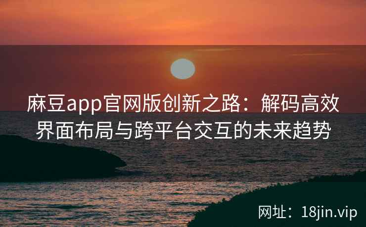 麻豆app官网版创新之路：解码高效界面布局与跨平台交互的未来趋势