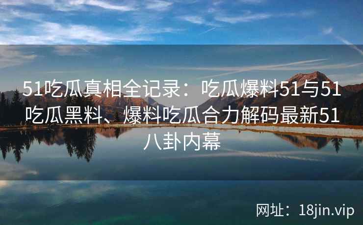 51吃瓜真相全记录：吃瓜爆料51与51吃瓜黑料、爆料吃瓜合力解码最新51八卦内幕