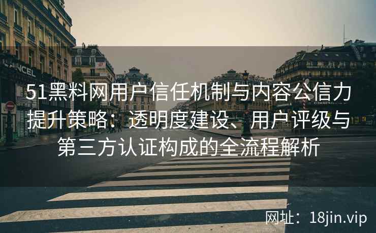 51黑料网用户信任机制与内容公信力提升策略:透明度建设、用户评级与第三方认证构成的全流程解析