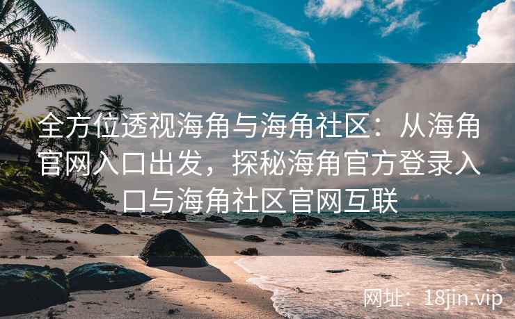全方位透视海角与海角社区：从海角官网入口出发，探秘海角官方登录入口与海角社区官网互联