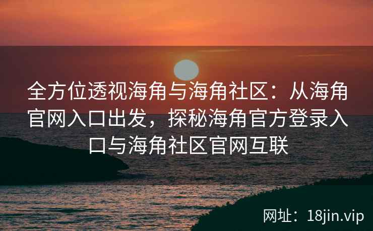 全方位透视海角与海角社区：从海角官网入口出发，探秘海角官方登录入口与海角社区官网互联