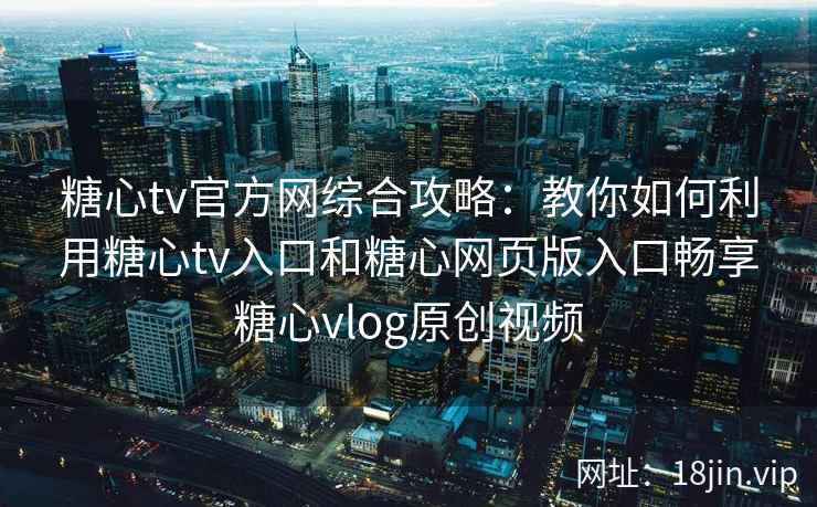 糖心tv官方网综合攻略：教你如何利用糖心tv入口和糖心网页版入口畅享糖心vlog原创视频