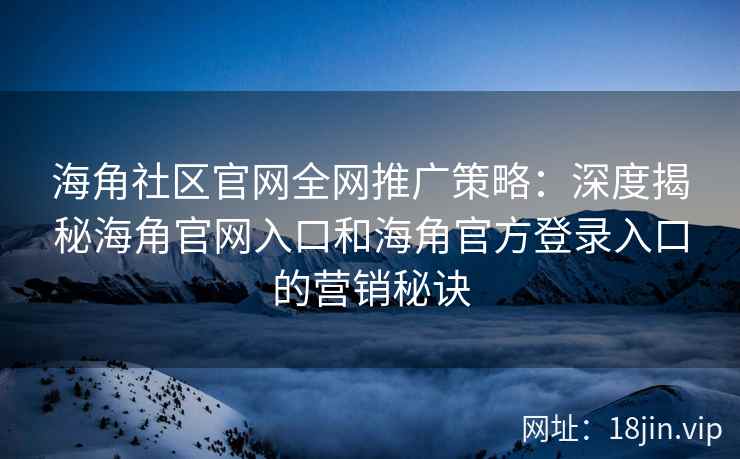 海角社区官网全网推广策略：深度揭秘海角官网入口和海角官方登录入口的营销秘诀