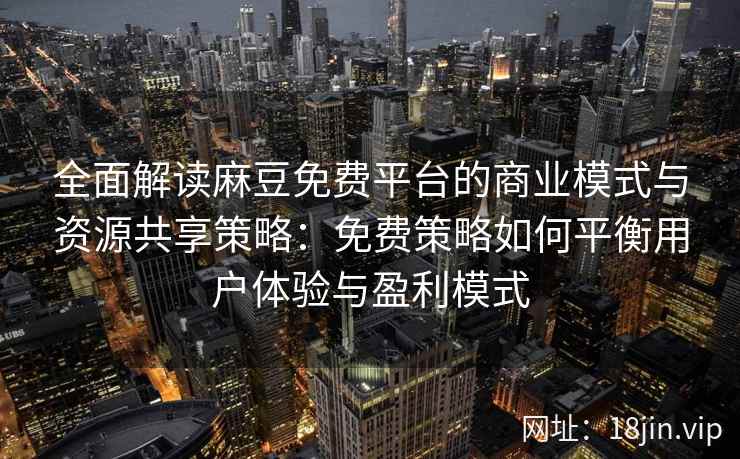 全面解读麻豆免费平台的商业模式与资源共享策略：免费策略如何平衡用户体验与盈利模式