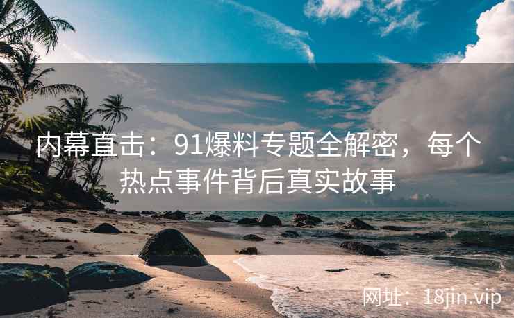 内幕直击：91爆料专题全解密，每个热点事件背后真实故事