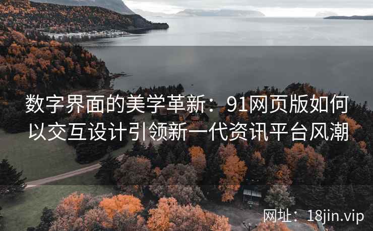 数字界面的美学革新：91网页版如何以交互设计引领新一代资讯平台风潮