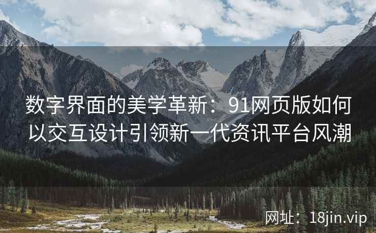 数字界面的美学革新：91网页版如何以交互设计引领新一代资讯平台风潮