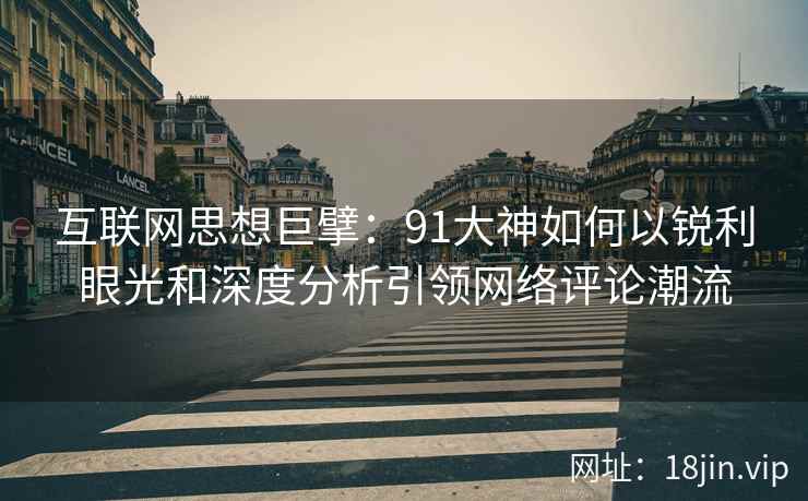 互联网思想巨擘：91大神如何以锐利眼光和深度分析引领网络评论潮流