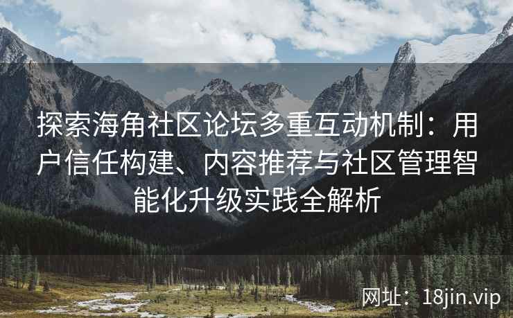 探索海角社区论坛多重互动机制：用户信任构建、内容推荐与社区管理智能化升级实践全解析