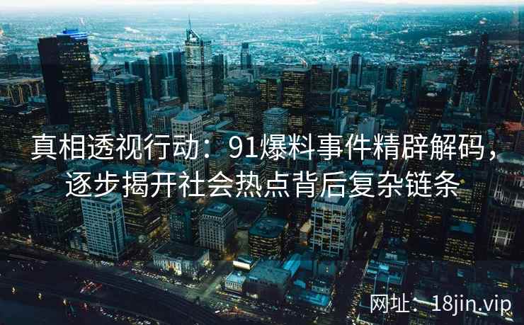 真相透视行动：91爆料事件精辟解码，逐步揭开社会热点背后复杂链条