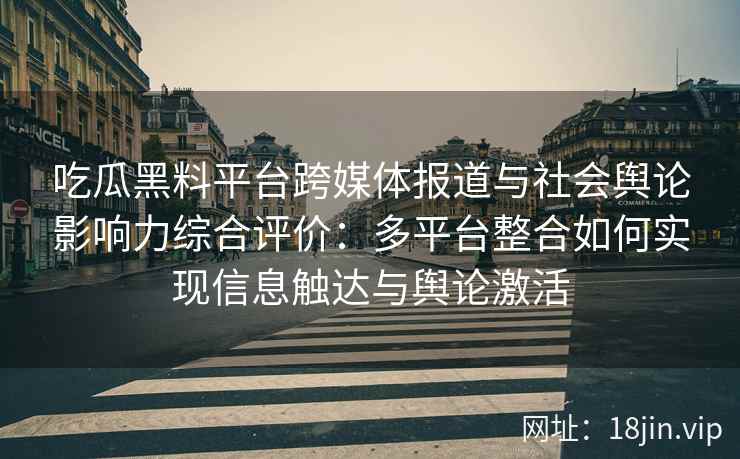 吃瓜黑料平台跨媒体报道与社会舆论影响力综合评价：多平台整合如何实现信息触达与舆论激活