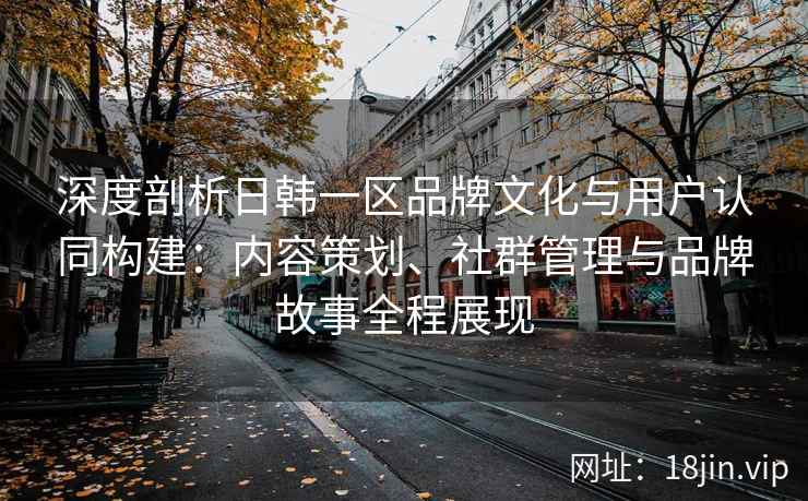 深度剖析日韩一区品牌文化与用户认同构建：内容策划、社群管理与品牌故事全程展现