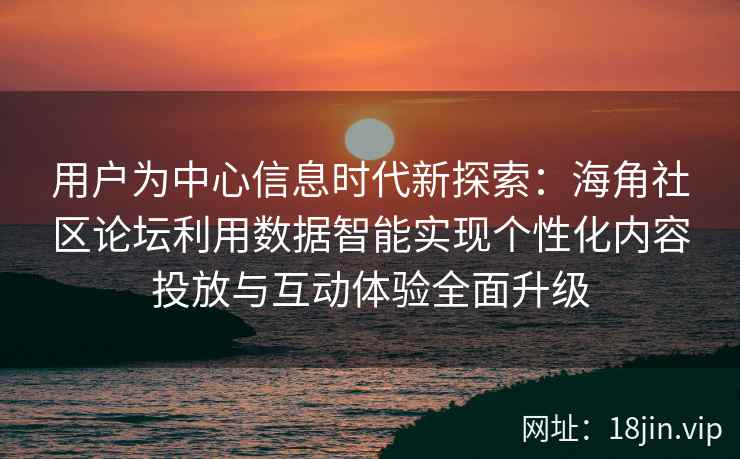 用户为中心信息时代新探索：海角社区论坛利用数据智能实现个性化内容投放与互动体验全面升级