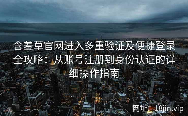 含羞草官网进入多重验证及便捷登录全攻略：从账号注册到身份认证的详细操作指南