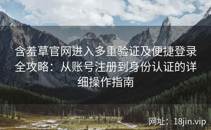 含羞草官网进入多重验证及便捷登录全攻略：从账号注册到身份认证的详细操作指南